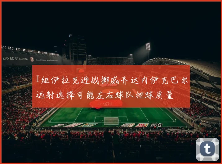 I组伊拉克迎战挪威齐达内伊克巴尔远射选择可能左右球队控球质量