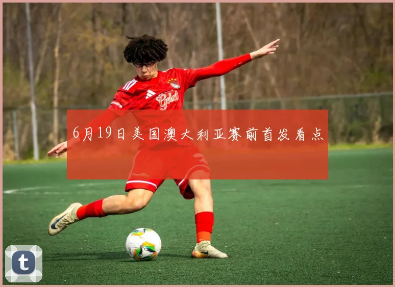 6月19日美国澳大利亚赛前首发看点