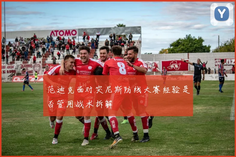 范迪克面对突尼斯防线大赛经验是否管用战术拆解