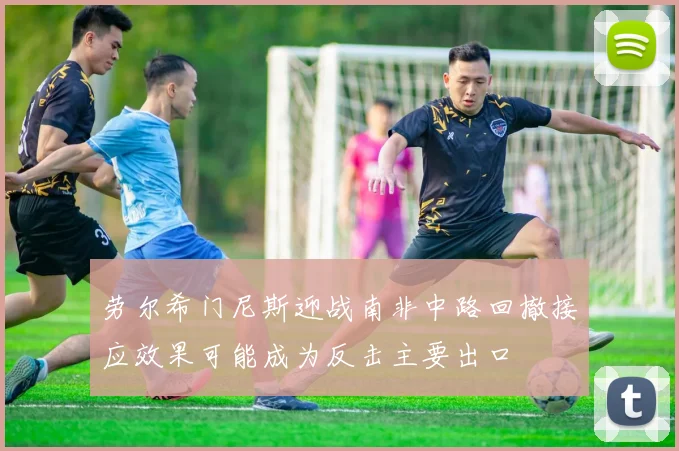 劳尔希门尼斯迎战南非中路回撤接应效果可能成为反击主要出口
