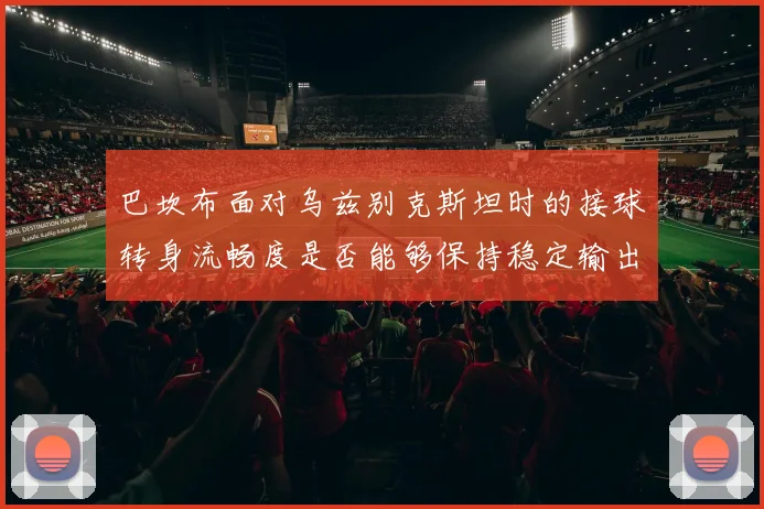 巴坎布面对乌兹别克斯坦时的接球转身流畅度是否能够保持稳定输出