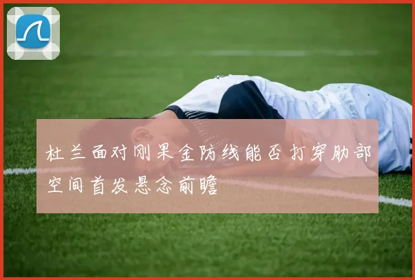 杜兰面对刚果金防线能否打穿肋部空间首发悬念前瞻