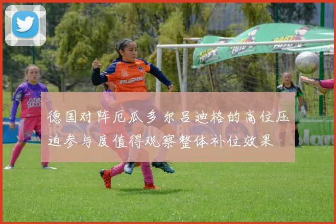 德国对阵厄瓜多尔吕迪格的高位压迫参与度值得观察整体补位效果