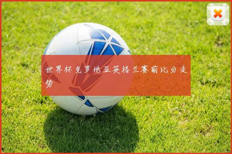 世界杯克罗地亚英格兰赛前比分走势