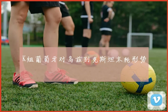 K组葡萄牙对乌兹别克斯坦末轮形势