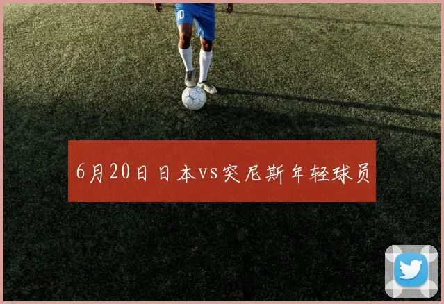 6月20日日本vs突尼斯年轻球员