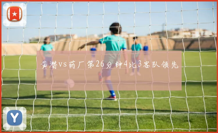 黄潜vs药厂第26分钟4比3客队领先