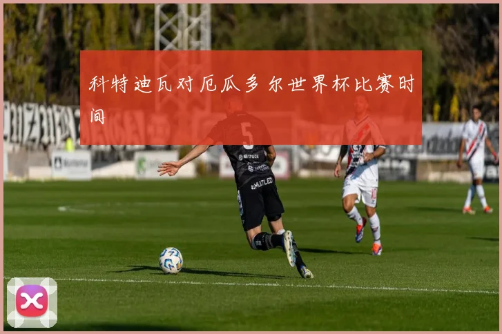 科特迪瓦对厄瓜多尔世界杯比赛时间