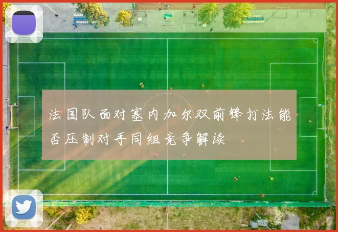法国队面对塞内加尔双前锋打法能否压制对手同组竞争解读