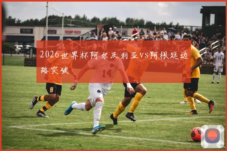 2026世界杯阿尔及利亚vs阿根廷边路突破