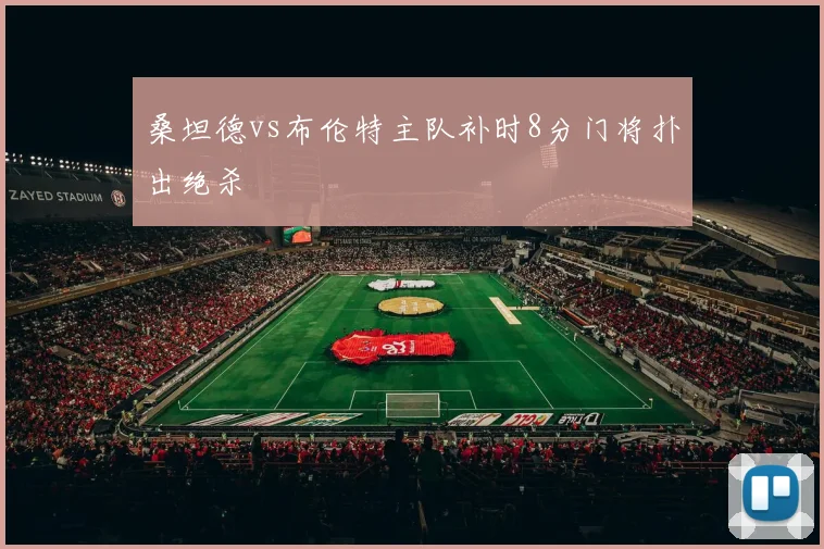 桑坦德vs布伦特主队补时8分门将扑出绝杀