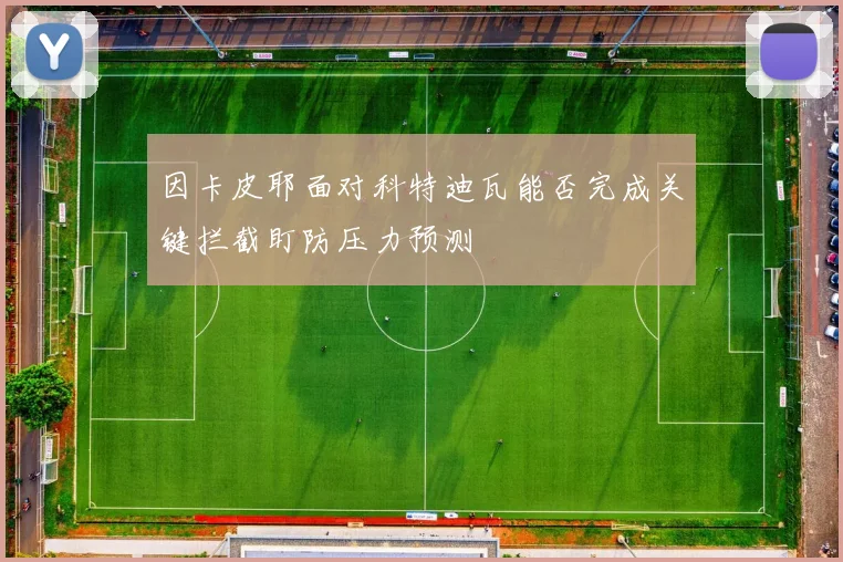 因卡皮耶面对科特迪瓦能否完成关键拦截盯防压力预测