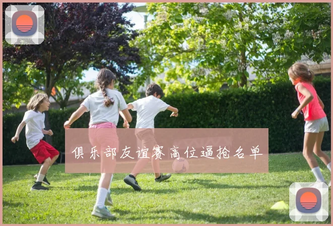 俱乐部友谊赛高位逼抢名单
